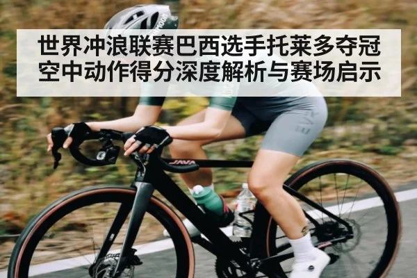 世界冲浪联赛巴西选手托莱多夺冠空中动作得分深度解析与赛场启示