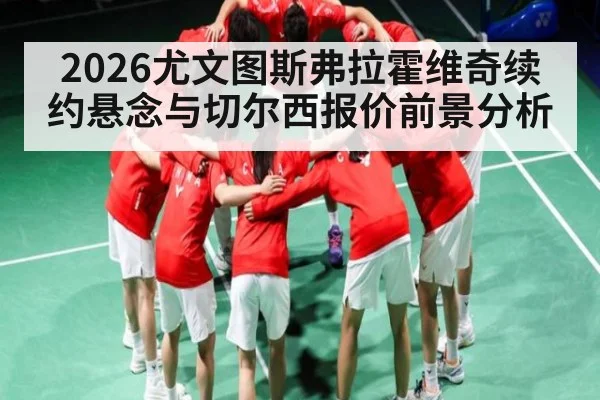 2026尤文图斯弗拉霍维奇续约悬念与切尔西报价前景分析