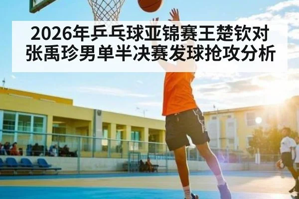 2026年乒乓球亚锦赛王楚钦对张禹珍男单半决赛发球抢攻分析
